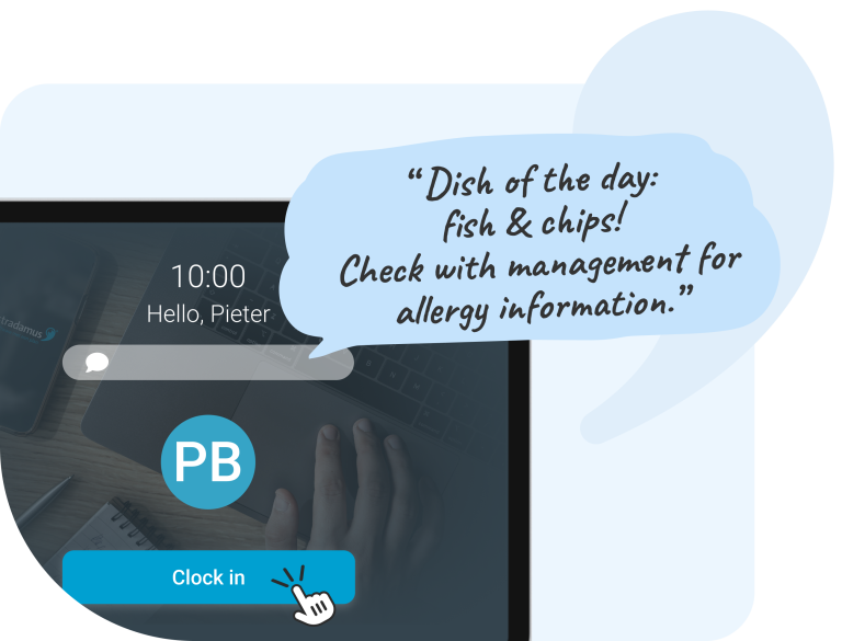 Clocking notifications for instant updates Schedule short, targeted messages per calendar day that automatically appear when employees clock in. Use this feature to notify your team about developments within your business like the soup of the day, reminders to submit availability, or special announcements such as holidays and anniversaries. This ensures everyone receives the right information at the right time.